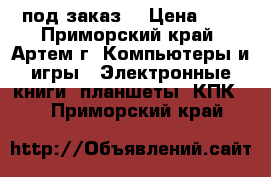 Ipad под заказ. › Цена ­ 1 - Приморский край, Артем г. Компьютеры и игры » Электронные книги, планшеты, КПК   . Приморский край